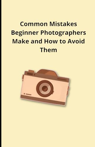 Common Mistakes Beginner Photographers Make and How to Avoid Them Common Mistakes Beginner Photographers Make and How to Avoid Them von Independently published