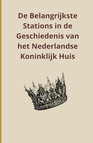 De Belangrijkste Stations in de Geschiedenis van het Nederlandse Koninklijk Huis De Belangrijkste Stations in de Geschiedenis van het Nederlandse Koninklijk Huis von Independently published