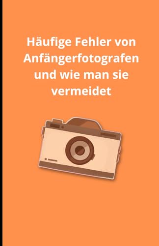 Häufige Fehler von Anfängerfotografen und wie man sie vermeidet Häufige Fehler von Anfängerfotografen und wie man sie vermeidet von Independently published