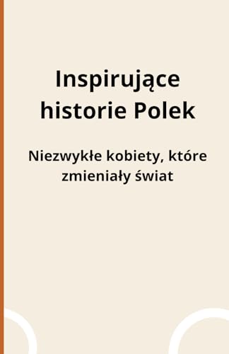Inspirujące historie Polek: Niezwykłe kobiety, które zmieniały świat Inspirujące historie Polek: Niezwykłe kobiety, które zmieniały świat von Independently published