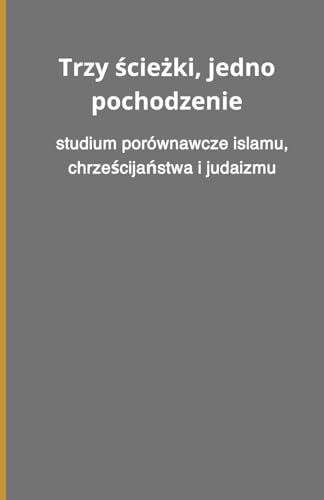 Trzy ścieżki, jedno pochodzenie: studium porównawcze islamu, chrześcijaństwa i judaizmu: studium porównawcze islamu, chrześcijaństwa i judaizmu Trzy ścieżki, jedno pochodzenie: studium porównawcze islamu, chrześcijaństwa i judaizmu: studium porównawcze islamu, chrześcijaństwa i judaizmu