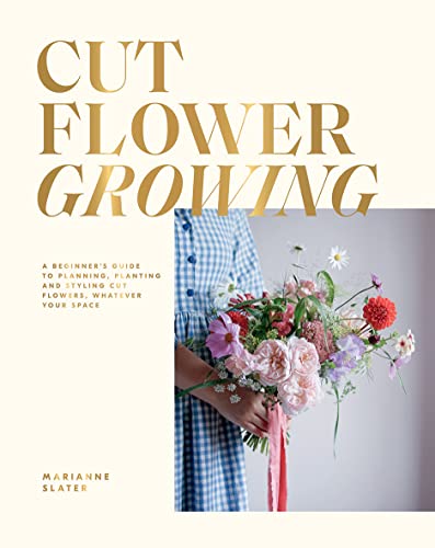 Cut Flower Growing: A Beginner's Guide to Planning, Planting and Styling Cut Flowers, No Matter Your Space Cut Flower Growing: A Beginner's Guide to Planning, Planting and Styling Cut Flowers, No Matter Your Space