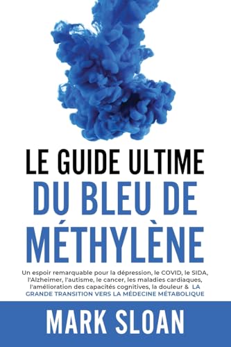 Le guide ultime du bleu de méthylène: Un espoir remarquable pour la dépression, le COVID, l'Alzheimer, le cancer, les maladies cardiaques, ... transition vers la médecine métabolique