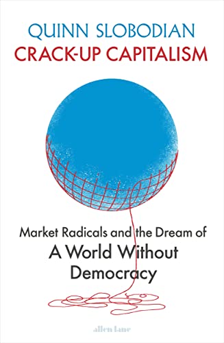 Crack-Up Capitalism: Market Radicals and the Dream of a World Without Democracy