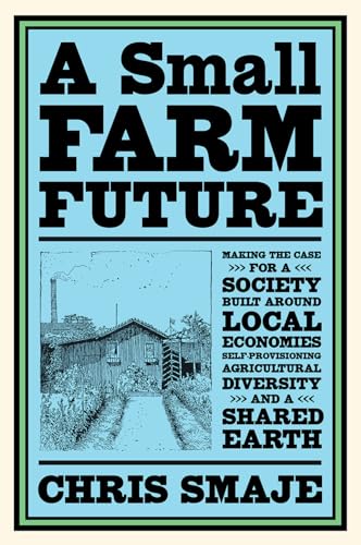 A Small Farm Future: Making the Case for a Society Built Around Local Economies, Self-Provisioning, Agricultural Diversity, and a Shared Ea: Making ... Agricultural Diversity and a Shared Earth von Chelsea Green Publishing Company
