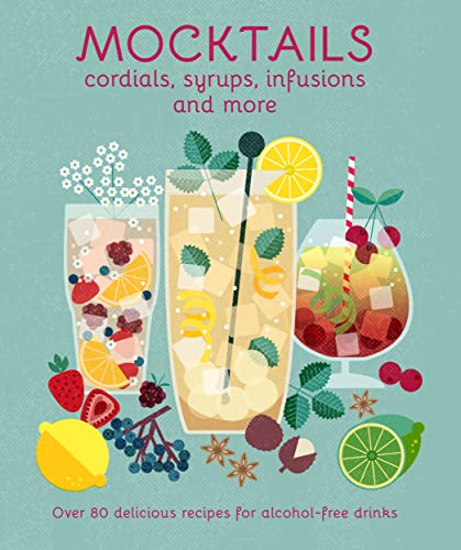 Mocktails, Cordials, Syrups, Infusions and more: Over 80 delicious recipes for alcohol-free drinks Mocktails, Cordials, Syrups, Infusions and more: Over 80 delicious recipes for alcohol-free drinks