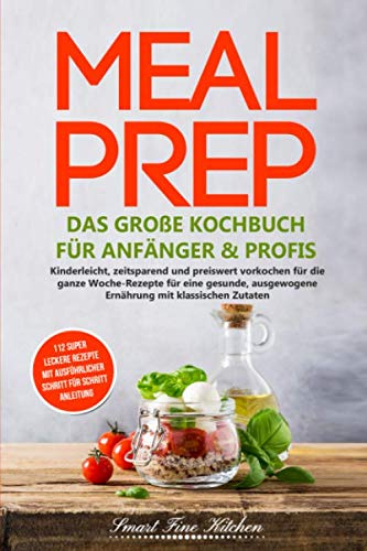 Meal Prep - Das große Kochbuch für Anfänger & Profis: Kinderleicht, zeitsparend und preiswert vorkochen für die ganze Woche - Rezepte für eine gesunde, ausgewogene Ernährung mit klassischen Zutaten