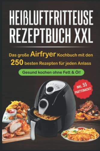 Heißluftfritteuse Rezeptbuch XXL: Das große Airfryer Kochbuch mit den 250 besten Rezepten für jeden Anlass; Gesund kochen ohne Fett & Öl!; Bonus: 55 Partysnacks! von Independently published
