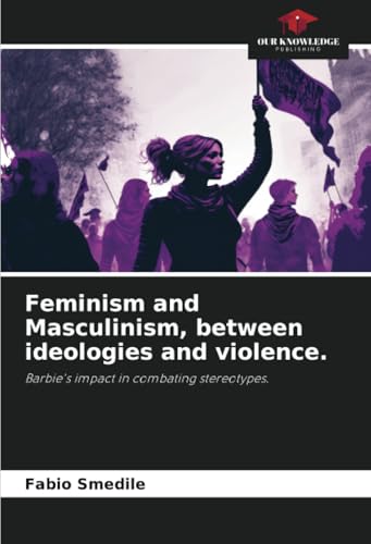 Feminism and Masculinism, between ideologies and violence.: Barbie's impact in combating stereotypes. von Our Knowledge Publishing