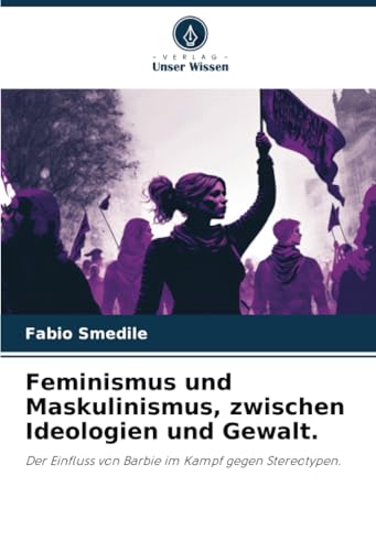 Feminismus und Maskulinismus, zwischen Ideologien und Gewalt.: Der Einfluss von Barbie im Kampf gegen Stereotypen. von Verlag Unser Wissen