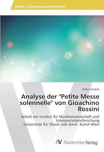 Analyse der "Petite Messe solennelle" von Gioachino Rossini: Arbeit am Institut für Musikwissenschaft und Interpretationsforschung Universität für ... Universität fu¿r Musik und darst. Kunst Wien von AV Akademikerverlag