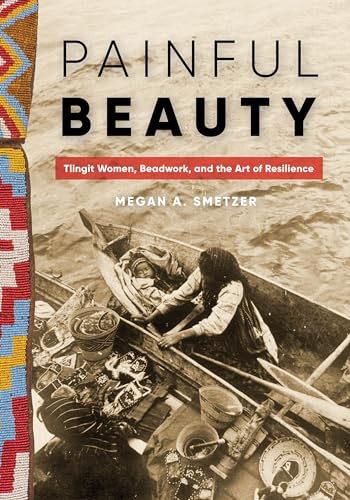 Painful Beauty: Tlingit Women, Beadwork, and the Art of Resilience (Native Art of the Pacific Northwest: A Bill Holm Center) von University of Washington Press