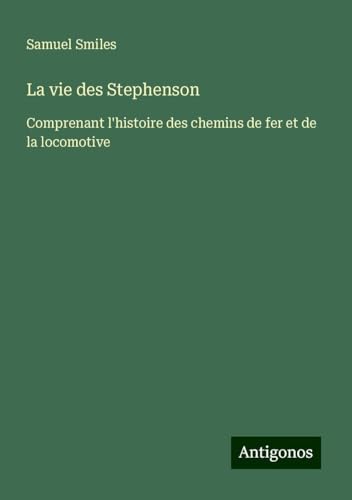 La vie des Stephenson: Comprenant l'histoire des chemins de fer et de la locomotive La vie des Stephenson: Comprenant l'histoire des chemins de fer et de la locomotive von Antigonos Verlag
