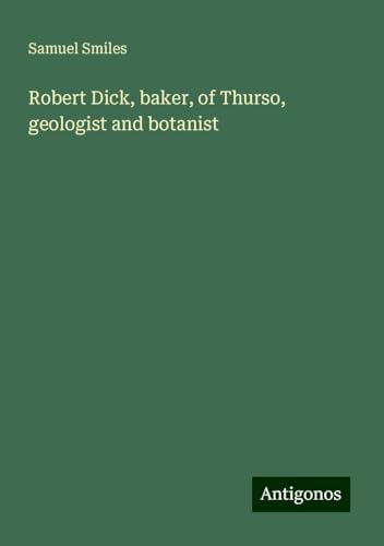 Robert Dick, baker, of Thurso, geologist and botanist Robert Dick, baker, of Thurso, geologist and botanist von Antigonos Verlag