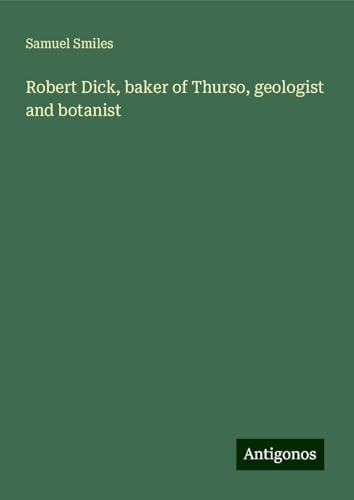 Robert Dick, baker of Thurso, geologist and botanist Robert Dick, baker of Thurso, geologist and botanist von Antigonos Verlag
