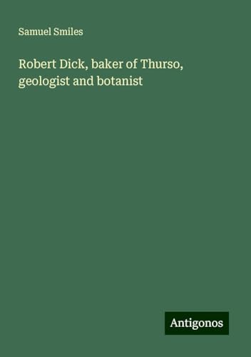 Robert Dick, baker of Thurso, geologist and botanist Robert Dick, baker of Thurso, geologist and botanist von Antigonos Verlag