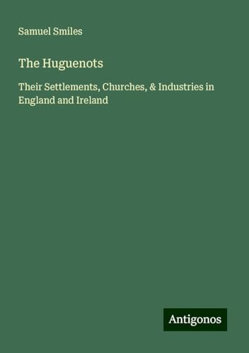 The Huguenots: Their Settlements, Churches, & Industries in England and Ireland The Huguenots: Their Settlements, Churches, & Industries in England and Ireland von Antigonos Verlag