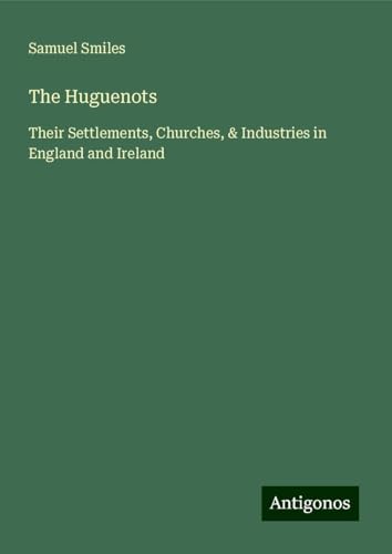 The Huguenots: Their Settlements, Churches, & Industries in England and Ireland The Huguenots: Their Settlements, Churches, & Industries in England and Ireland von Antigonos Verlag