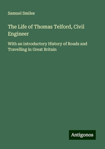 The Life of Thomas Telford, Civil Engineer: With an introductory History of Roads and Travelling in Great Britain The Life of Thomas Telford, Civil Engineer: With an introductory History of Roads and Travelling in Great Britain von Antigonos Verlag