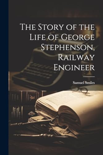 The Story of the Life of George Stephenson, Railway Engineer von Legare Street Press