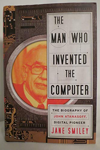 The Man Who Invented the Computer: The Biography of John Atanasoff, Digital Pioneer The Man Who Invented the Computer: The Biography of John Atanasoff, Digital Pioneer