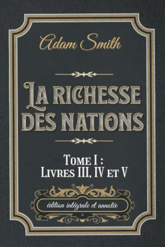 La richesse des nations Tome I : Livres III, IV et V édition intégrale et annotée: Classic collector La richesse des nations Tome I : Livres III, IV et V édition intégrale et annotée: Classic collector