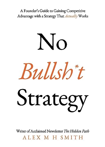 No Bullsh*t Strategy: A Founder’s Guide to Gaining Competitive Advantage with a Strategy That Actually Works No Bullsh*t Strategy: A Founder’s Guide to Gaining Competitive Advantage with a Strategy That Actually Works