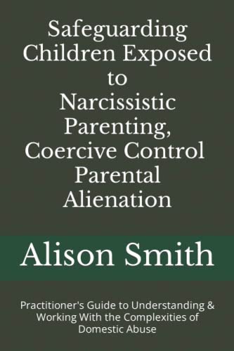Safeguarding Children Exposed to Narcissistic Parenting, Coercive Control and Parental Alienation: Practitioner's Guide to Understanding & Working With the Complexities of Domestic Abuse