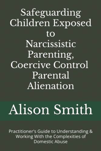 Safeguarding Children Exposed to Narcissistic Parenting, Coercive Control and Parental Alienation: Practitioner's Guide to Understanding & Working With the Complexities of Domestic Abuse von Independently published