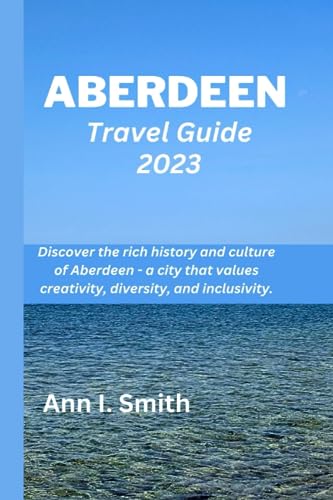 ABERDEEN TRAVEL GUIDE 2023: Discover the rich history and culture of Aberdeen - a city that values creativity, diversity, and inclusivity.