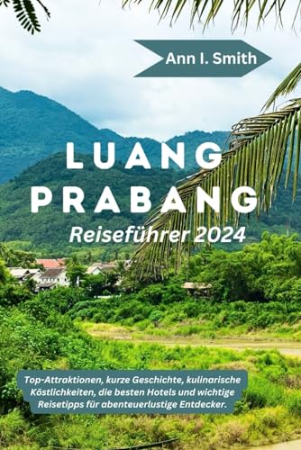 LUANG PRABANG REISEFÜHRER 2024: Top-Attraktionen, kurze Geschichte, kulinarische Köstlichkeiten, die besten Hotels und wichtige Reisetipps für abenteuerlustige Entdecker. von Independently published