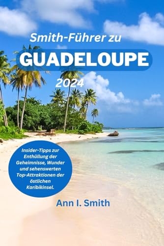 Smith-Führer zur Guadeloupe 2024: Insider-Tipps zur Enthüllung der Geheimnisse, Wunder und sehenswerten Top-Attraktionen der östlichen Karibikinsel. von Independently published