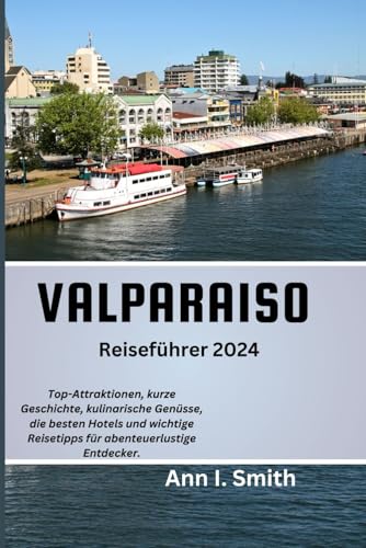 VALPARAISO REISEFÜHRER 2024: Top-Attraktionen, kurze Geschichte, kulinarische Köstlichkeiten, die besten Hotels und wichtige Reisetipps für abenteuerlustige Entdecker. von Independently published
