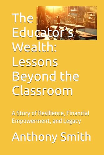 The Educator’s Wealth: Lessons Beyond the Classroom: A Story of Resilience, Financial Empowerment, and Legacy von Independently published