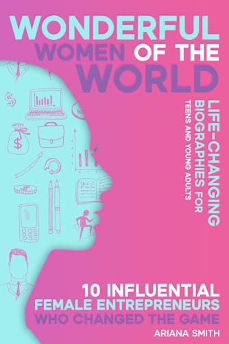 10 Influential Female Entrepreneurs Who Changed the Game: Life-changing Biographies for Teens and Young Adults (Wonderful Women of the World)