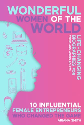10 Influential Female Entrepreneurs Who Changed the Game: Life-changing Biographies for Teens and Young Adults (Wonderful Women of the World)