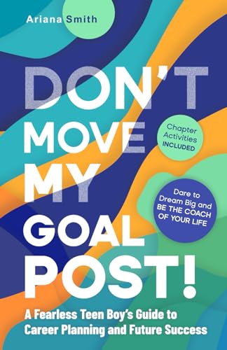 Don’t Move My Goal Post!: A Fearless Teen Boy’s Guide to Career Planning and Future Success: Dare to Dream Big and Be the Coach of Your Life.