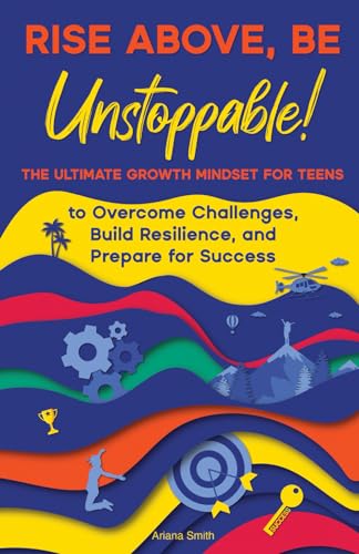 Rise Above, Be Unstoppable!: The Ultimate Growth Mindset for Teens to Overcome Challenges, Build Resilience, and Prepare for Success