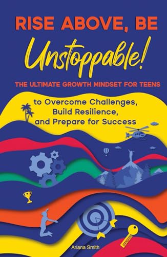 Rise Above, Be Unstoppable!: The Ultimate Growth Mindset for Teens to Overcome Challenges, Build Resilience, and Prepare for Success