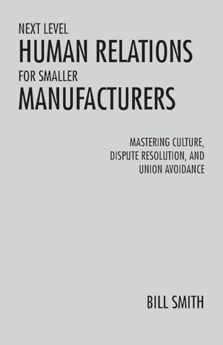 Next Level Human Relations for Smaller Manufacturers: Mastering Culture, Dispute Resolution, and Union Avoidance von Xlibris US