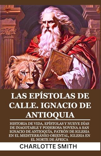 LAS EPÍSTOLAS DE CALLE. IGNACIO DE ANTIOQUIA: Historia de vida, epístolas y nueve días de inagotable y poderosa novena a San Ignacio de Antioquía, ... Igles (CATHOLIC NOVENA PRAYERBOOK COLLECTION) LAS EPÍSTOLAS DE CALLE. IGNACIO DE ANTIOQUIA: Historia de vida, epístolas y nueve días de inagotable y poderosa novena a San Ignacio de Antioquía, ... Igles (CATHOLIC NOVENA PRAYERBOOK COLLECTION) von Independently published