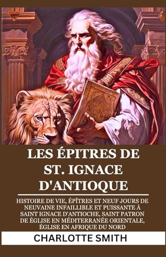 LES ÉPITRES DE ST. IGNACE D'ANTIOQUE: Histoire de vie, épîtres et neuf jours de neuvaine infaillible et puissante à saint Ignace d'Antioche, saint ... (CATHOLIC NOVENA PRAYERBOOK COLLECTION) von Independently published