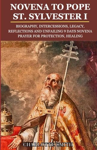 NOVENA TO POPE ST. SYLVESTER I: Biography, Intercessions, Legacy, Reflections and Unfailing 9 Days Novena Prayer for Protection, Healing (CATHOLIC NOVENA PRAYERBOOK COLLECTION) von Independently published