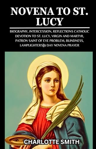NOVENA TO ST. LUCY: Biography, Intercession, Reflections Catholic Devotion to St. Lucy, Virgin and Martyr, Patron Saint of Eye Problem, Blindness, ... (CATHOLIC NOVENA PRAYERBOOK COLLECTION) von Independently published