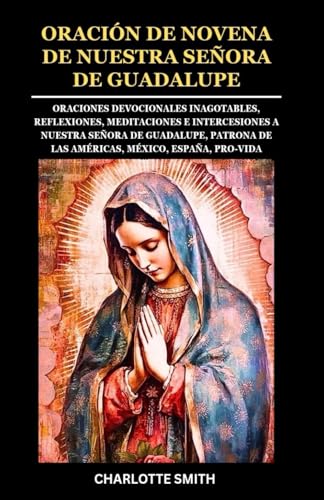 ORACIÓN DE NOVENA DE NUESTRA SEÑORA DE GUADALUPE: Oraciones devocionales inagotables, reflexiones, meditaciones e intercesiones a Nuestra Señora de ... (CATHOLIC NOVENA PRAYERBOOK COLLECTION) von Independently published