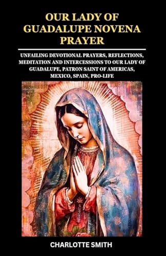 OUR LADY OF GUADALUPE NOVENA PRAYER: Unfailing Devotional Prayers, Reflections, Meditation and Intercessions to Our Lady of Guadalupe, Patron Saint of ... (CATHOLIC NOVENA PRAYERBOOK COLLECTION) von Independently published