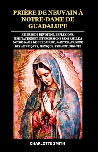 PRIÈRE DE NEUVAIN À NOTRE-DAME DE GUADALUPE: Prières de dévotion, réflexions, méditations et intercessions sans faille à Notre-Dame de Guadalupe, ... (CATHOLIC NOVENA PRAYERBOOK COLLECTION) von Independently published