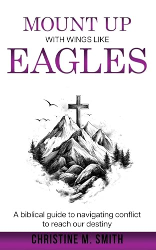 Mount Up With Wings Like Eagles: A biblical guide to navigating conflict to reach our destiny von Christine M. Smith