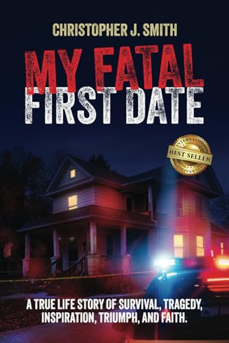 MY FATAL FIRST DATE: A TRUE LIFE STORY OF SURVIVAL, TRAGEDY , INSPIRATION, TRIUMPH, AND FAITH
