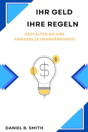 Ihr Geld, Ihre Regeln: Gestalten Sie Ihre Finanzielle Unabhängigkeit von Independently published